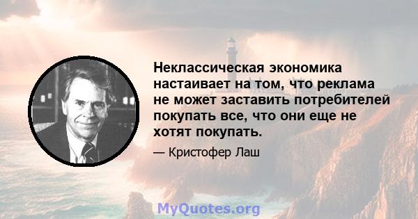 Неклассическая экономика настаивает на том, что реклама не может заставить потребителей покупать все, что они еще не хотят покупать.