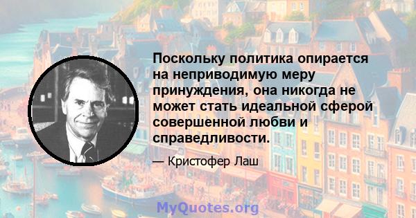 Поскольку политика опирается на неприводимую меру принуждения, она никогда не может стать идеальной сферой совершенной любви и справедливости.