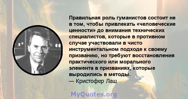 Правильная роль гуманистов состоит не в том, чтобы привлекать «человеческие ценности» до внимания технических специалистов, которые в противном случае участвовали в чисто инструментальном подходе к своему призванию, но