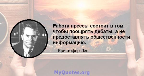 Работа прессы состоит в том, чтобы поощрять дебаты, а не предоставлять общественности информацию.