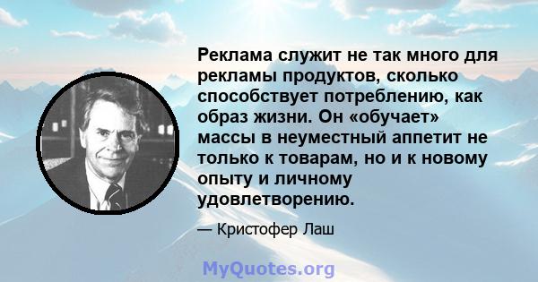 Реклама служит не так много для рекламы продуктов, сколько способствует потреблению, как образ жизни. Он «обучает» массы в неуместный аппетит не только к товарам, но и к новому опыту и личному удовлетворению.