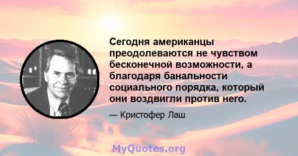 Сегодня американцы преодолеваются не чувством бесконечной возможности, а благодаря банальности социального порядка, который они воздвигли против него.