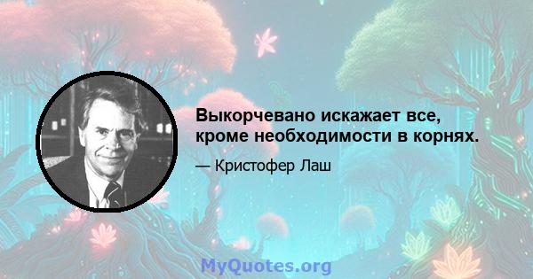 Выкорчевано искажает все, кроме необходимости в корнях.