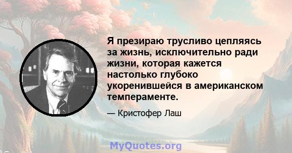 Я презираю трусливо цепляясь за жизнь, исключительно ради жизни, которая кажется настолько глубоко укоренившейся в американском темпераменте.