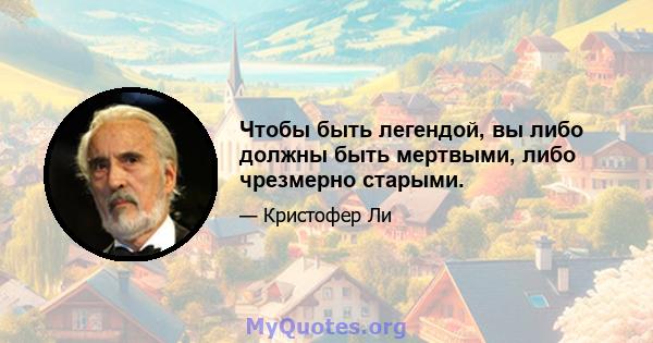 Чтобы быть легендой, вы либо должны быть мертвыми, либо чрезмерно старыми.