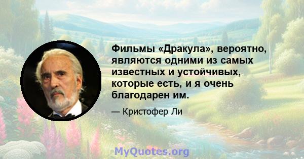 Фильмы «Дракула», вероятно, являются одними из самых известных и устойчивых, которые есть, и я очень благодарен им.