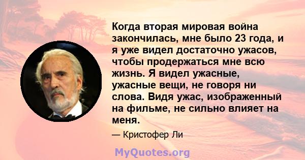 Когда вторая мировая война закончилась, мне было 23 года, и я уже видел достаточно ужасов, чтобы продержаться мне всю жизнь. Я видел ужасные, ужасные вещи, не говоря ни слова. Видя ужас, изображенный на фильме, не