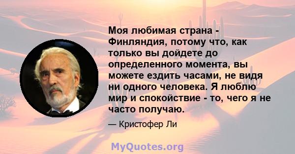 Моя любимая страна - Финляндия, потому что, как только вы дойдете до определенного момента, вы можете ездить часами, не видя ни одного человека. Я люблю мир и спокойствие - то, чего я не часто получаю.