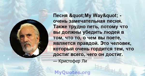 Песня "My Way" - очень замечательная песня. Также трудно петь, потому что вы должны убедить людей в том, что то, о чем вы поете, является правдой. Это человек, который очень гордится тем, что достиг всего,