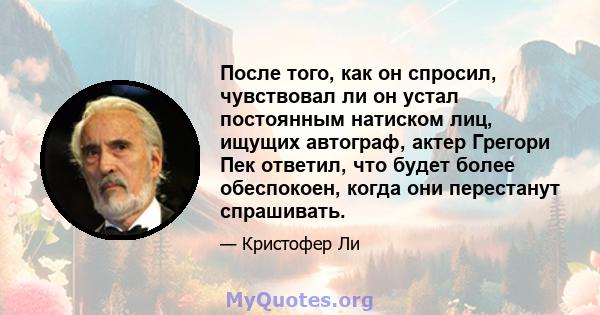 После того, как он спросил, чувствовал ли он устал постоянным натиском лиц, ищущих автограф, актер Грегори Пек ответил, что будет более обеспокоен, когда они перестанут спрашивать.