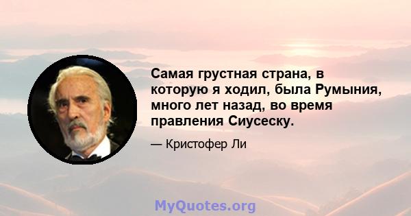 Самая грустная страна, в которую я ходил, была Румыния, много лет назад, во время правления Сиусеску.