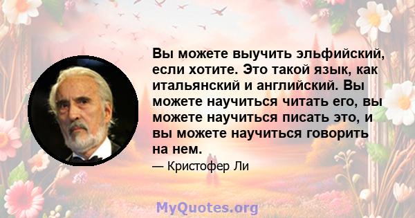 Вы можете выучить эльфийский, если хотите. Это такой язык, как итальянский и английский. Вы можете научиться читать его, вы можете научиться писать это, и вы можете научиться говорить на нем.