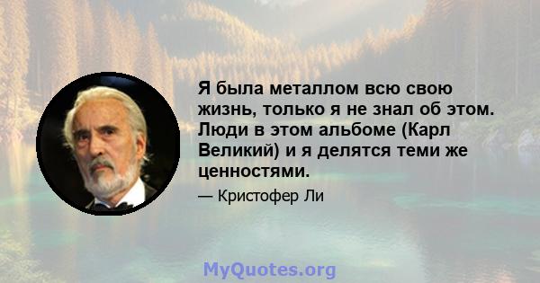 Я была металлом всю свою жизнь, только я не знал об этом. Люди в этом альбоме (Карл Великий) и я делятся теми же ценностями.