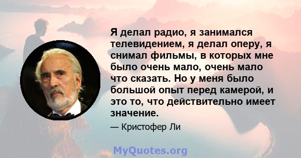 Я делал радио, я занимался телевидением, я делал оперу, я снимал фильмы, в которых мне было очень мало, очень мало что сказать. Но у меня было большой опыт перед камерой, и это то, что действительно имеет значение.