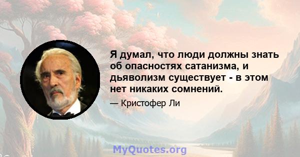 Я думал, что люди должны знать об опасностях сатанизма, и дьяволизм существует - в этом нет никаких сомнений.