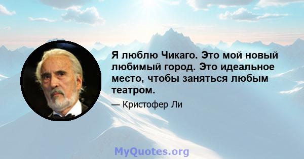 Я люблю Чикаго. Это мой новый любимый город. Это идеальное место, чтобы заняться любым театром.