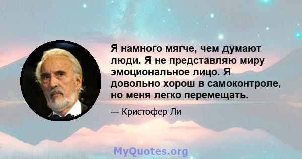 Я намного мягче, чем думают люди. Я не представляю миру эмоциональное лицо. Я довольно хорош в самоконтроле, но меня легко перемещать.