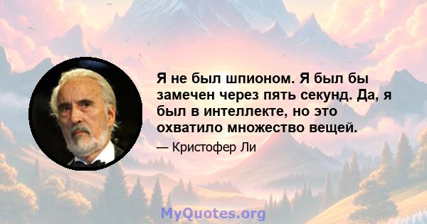 Я не был шпионом. Я был бы замечен через пять секунд. Да, я был в интеллекте, но это охватило множество вещей.