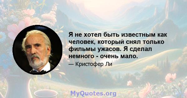 Я не хотел быть известным как человек, который снял только фильмы ужасов. Я сделал немного - очень мало.