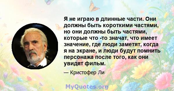 Я не играю в длинные части. Они должны быть короткими частями, но они должны быть частями, которые что -то значат, что имеет значение, где люди заметят, когда я на экране, и люди будут помнить персонажа после того, как