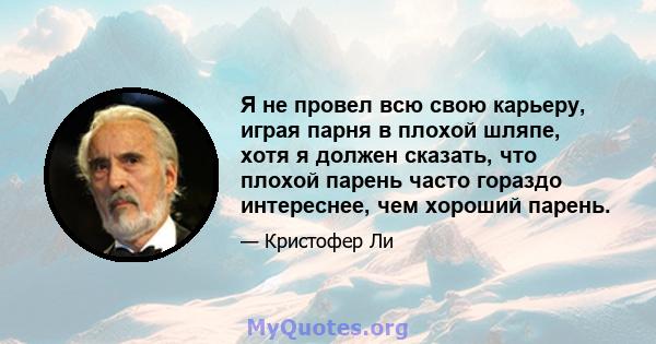 Я не провел всю свою карьеру, играя парня в плохой шляпе, хотя я должен сказать, что плохой парень часто гораздо интереснее, чем хороший парень.