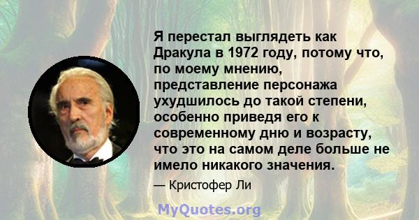 Я перестал выглядеть как Дракула в 1972 году, потому что, по моему мнению, представление персонажа ухудшилось до такой степени, особенно приведя его к современному дню и возрасту, что это на самом деле больше не имело