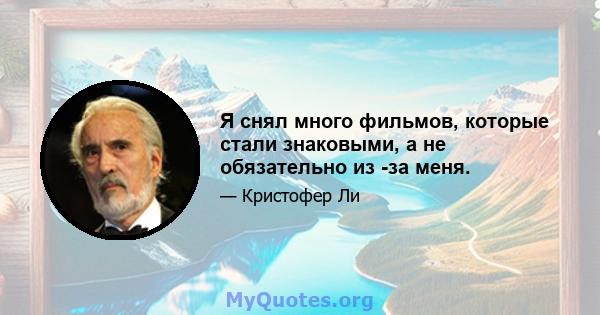 Я снял много фильмов, которые стали знаковыми, а не обязательно из -за меня.