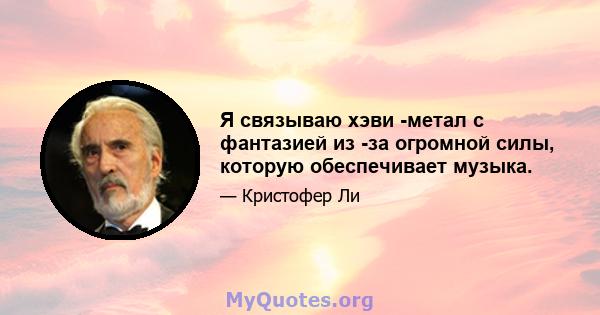 Я связываю хэви -метал с фантазией из -за огромной силы, которую обеспечивает музыка.