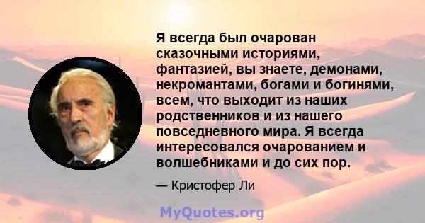 Я всегда был очарован сказочными историями, фантазией, вы знаете, демонами, некромантами, богами и богинями, всем, что выходит из наших родственников и из нашего повседневного мира. Я всегда интересовался очарованием и