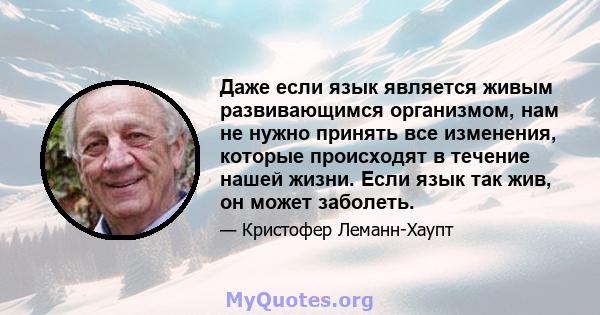 Даже если язык является живым развивающимся организмом, нам не нужно принять все изменения, которые происходят в течение нашей жизни. Если язык так жив, он может заболеть.