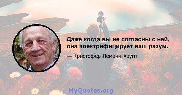 Даже когда вы не согласны с ней, она электрифицирует ваш разум.