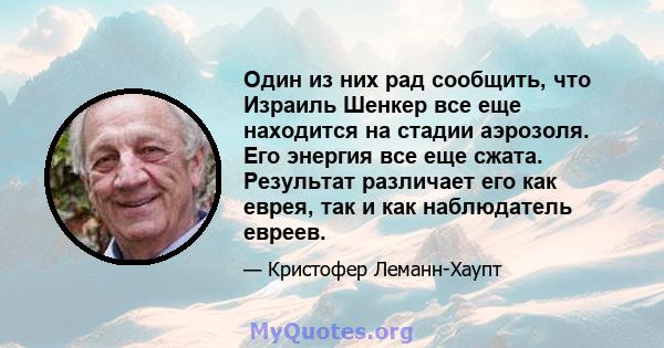 Один из них рад сообщить, что Израиль Шенкер все еще находится на стадии аэрозоля. Его энергия все еще сжата. Результат различает его как еврея, так и как наблюдатель евреев.