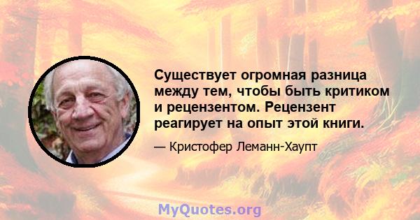 Существует огромная разница между тем, чтобы быть критиком и рецензентом. Рецензент реагирует на опыт этой книги.