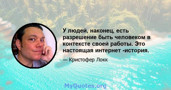 У людей, наконец, есть разрешение быть человеком в контексте своей работы. Это настоящая интернет -история.