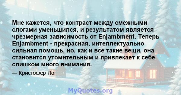 Мне кажется, что контраст между смежными слогами уменьшился, и результатом является чрезмерная зависимость от Enjambment. Теперь Enjambment - прекрасная, интеллектуально сильная помощь, но, как и все такие вещи, она