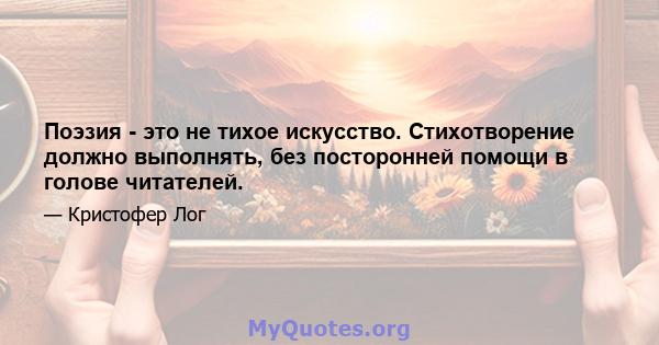 Поэзия - это не тихое искусство. Стихотворение должно выполнять, без посторонней помощи в голове читателей.