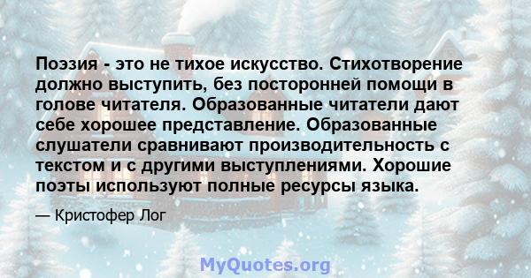 Поэзия - это не тихое искусство. Стихотворение должно выступить, без посторонней помощи в голове читателя. Образованные читатели дают себе хорошее представление. Образованные слушатели сравнивают производительность с