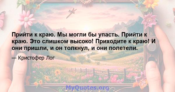 Прийти к краю. Мы могли бы упасть. Прийти к краю. Это слишком высоко! Приходите к краю! И они пришли, и он толкнул, и они полетели.