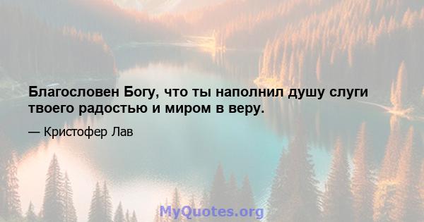 Благословен Богу, что ты наполнил душу слуги твоего радостью и миром в веру.