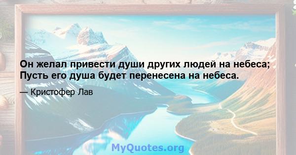 Он желал привести души других людей на небеса; Пусть его душа будет перенесена на небеса.