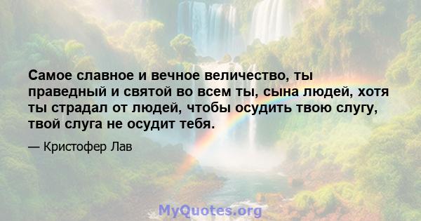 Самое славное и вечное величество, ты праведный и святой во всем ты, сына людей, хотя ты страдал от людей, чтобы осудить твою слугу, твой слуга не осудит тебя.