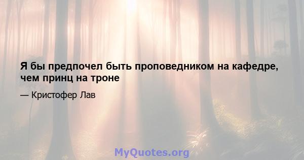 Я бы предпочел быть проповедником на кафедре, чем принц на троне