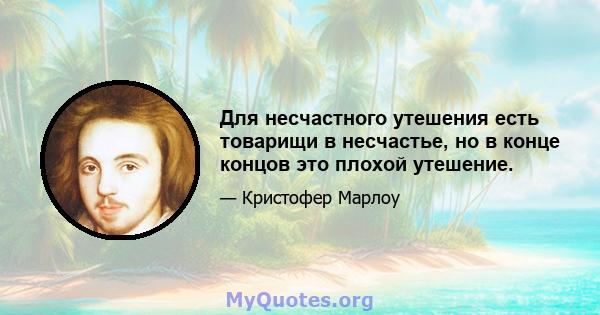 Для несчастного утешения есть товарищи в несчастье, но в конце концов это плохой утешение.