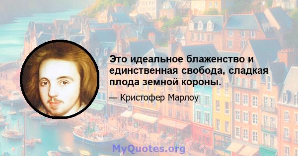 Это идеальное блаженство и единственная свобода, сладкая плода земной короны.