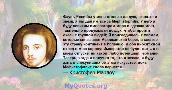 Фауст. Если бы у меня столько же душ, сколько и звезд, я бы дал им все за Mephistophilis. У него я буду великим императором мира и сделаю мост, тщательно продумывая воздух, чтобы пройти океан с группой людей; Я