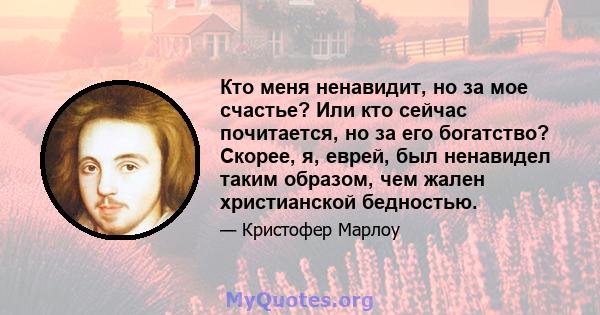 Кто меня ненавидит, но за мое счастье? Или кто сейчас почитается, но за его богатство? Скорее, я, еврей, был ненавидел таким образом, чем жален христианской бедностью.