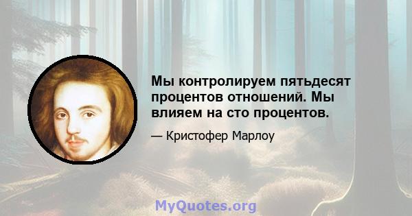 Мы контролируем пятьдесят процентов отношений. Мы влияем на сто процентов.