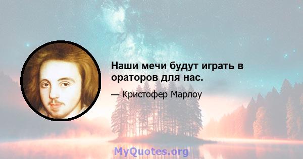 Наши мечи будут играть в ораторов для нас.