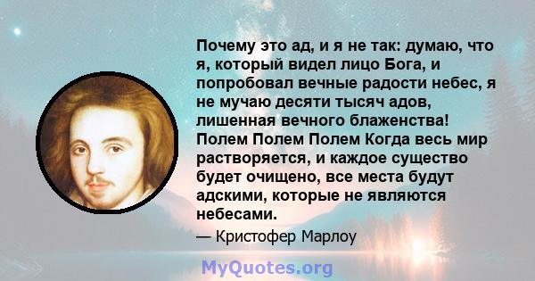 Почему это ад, и я не так: думаю, что я, который видел лицо Бога, и попробовал вечные радости небес, я не мучаю десяти тысяч адов, лишенная вечного блаженства! Полем Полем Полем Когда весь мир растворяется, и каждое