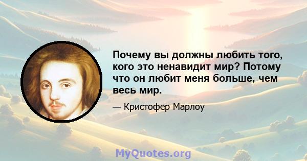 Почему вы должны любить того, кого это ненавидит мир? Потому что он любит меня больше, чем весь мир.